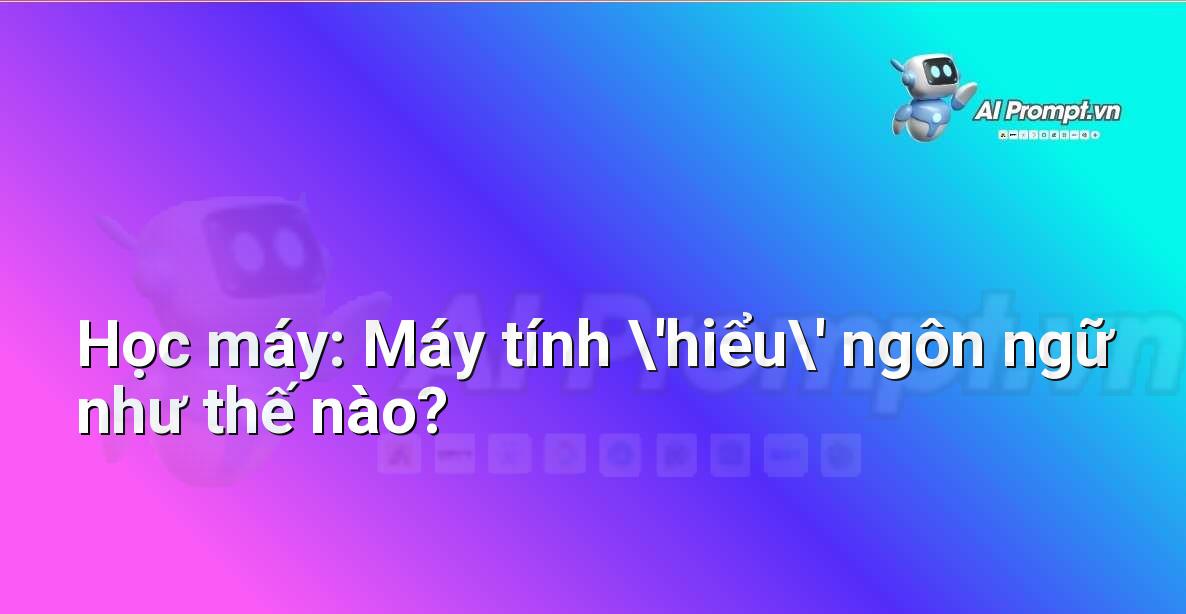 Prompt: Học máy: Máy tính ‘hiểu’ ngôn ngữ như thế nào? – Học máy cho trẻ em – AI Kids