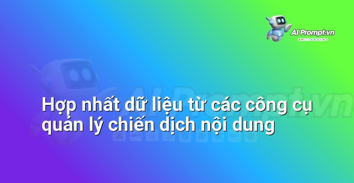 Prompt: Hợp nhất dữ liệu từ các công cụ quản lý chiến dịch nội dung – Phân tích Dữ liệu và Báo cáo AI – AI Marketing