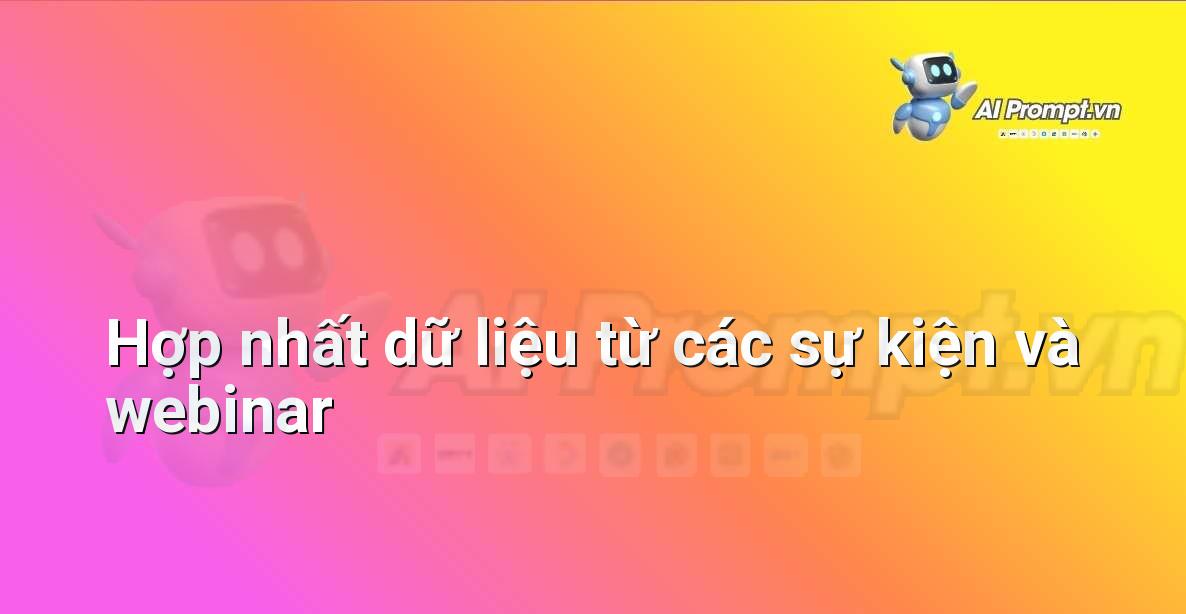 Prompt: Hợp nhất dữ liệu từ các sự kiện và webinar – Phân tích Dữ liệu và Báo cáo AI – AI Marketing