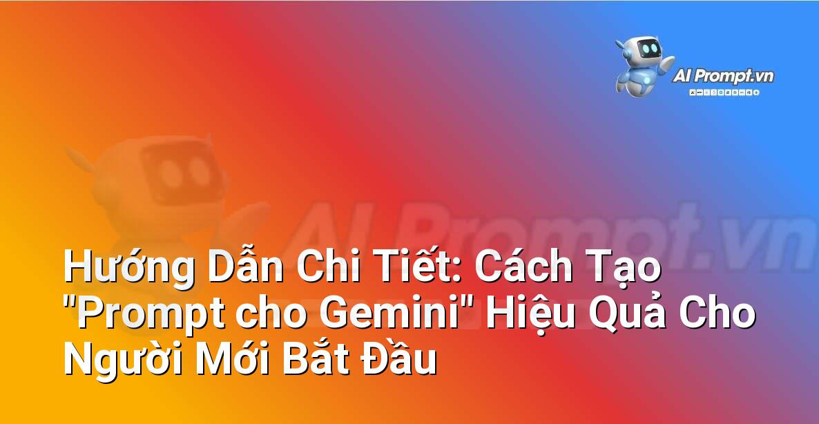 Hướng Dẫn Chi Tiết: Cách Tạo “Prompt cho Gemini” Hiệu Quả Cho Người Mới Bắt Đầu