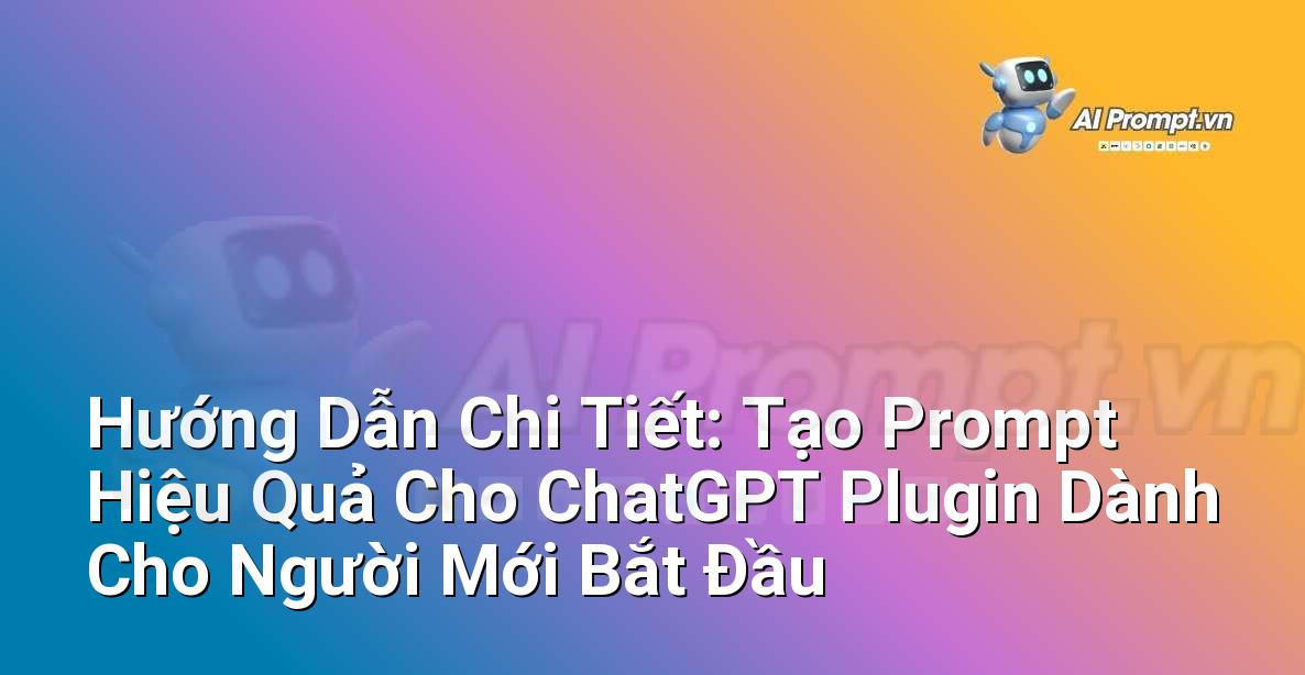 Hướng Dẫn Chi Tiết: Tạo Prompt Hiệu Quả Cho ChatGPT Plugin Dành Cho Người Mới Bắt Đầu