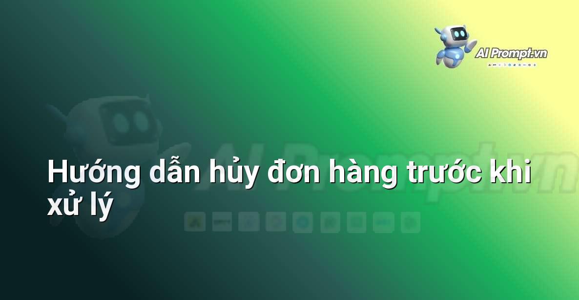 Prompt: Hướng dẫn hủy đơn hàng trước khi xử lý – Hỗ trợ Quy trình Bán hàng – AI Sales Assistant