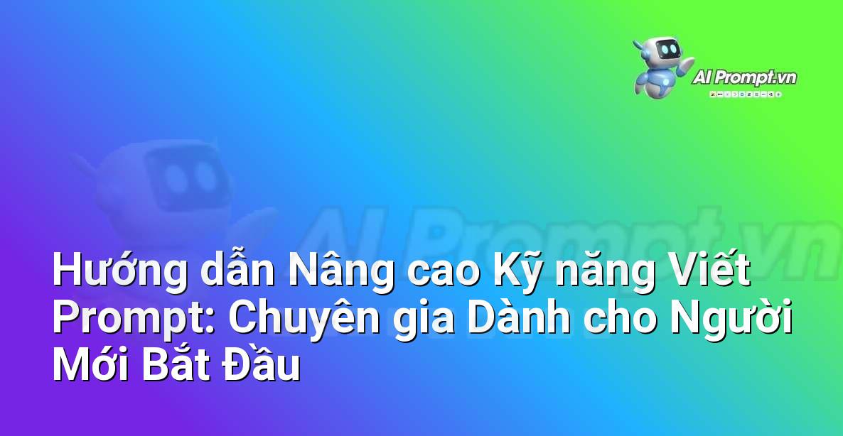 Hướng dẫn Nâng cao Kỹ năng Viết Prompt: Chuyên gia Dành cho Người Mới Bắt Đầu
