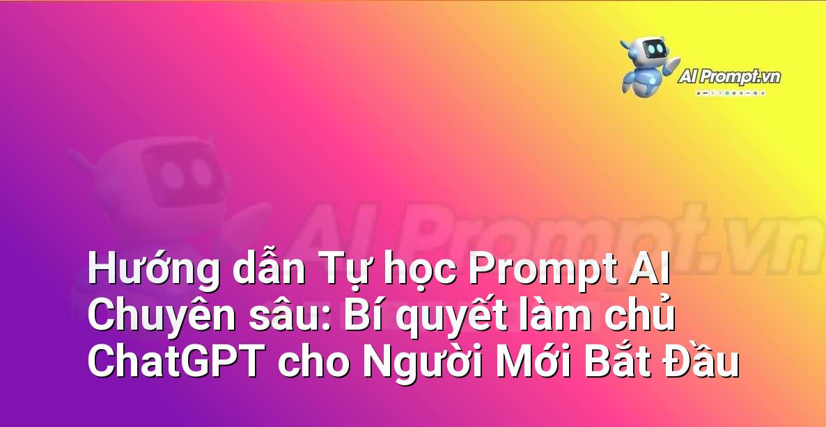 Hướng dẫn Tự học Prompt AI Chuyên sâu: Bí quyết làm chủ ChatGPT cho Người Mới Bắt Đầu