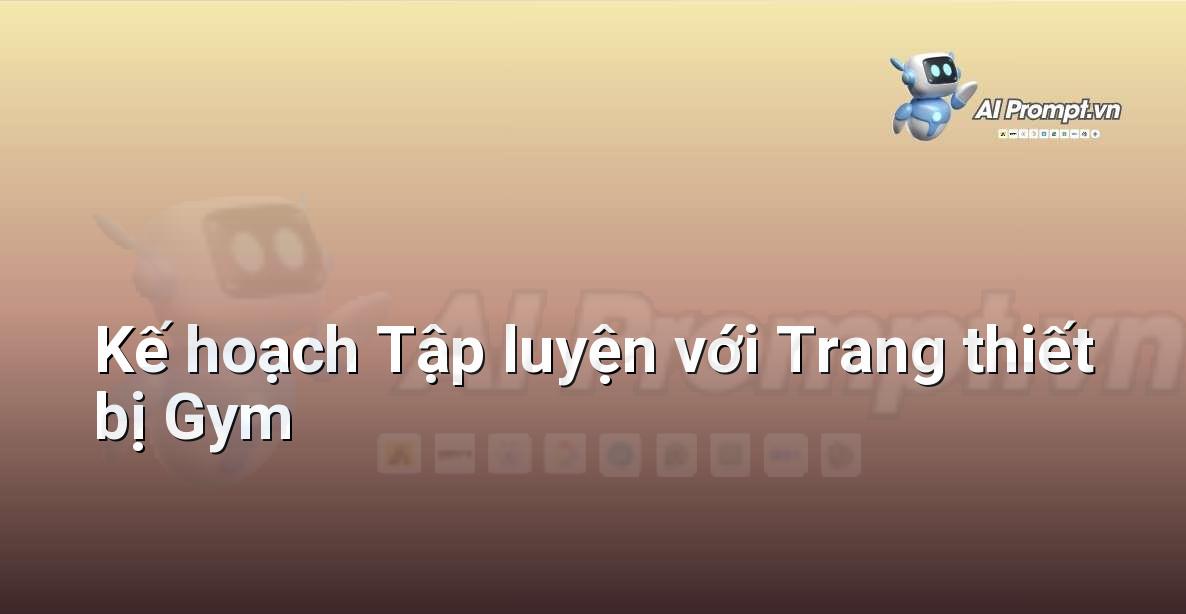 Prompt: Kế hoạch Tập luyện với Trang thiết bị Gym – Huấn luyện cá nhân hóa – AI Fitness