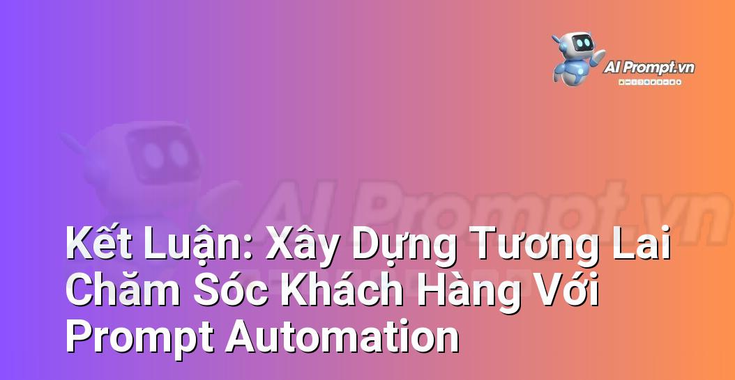 Hình ảnh tổng kết về lợi ích và tầm quan trọng của việc sử dụng prompt hiệu quả để xây dựng hệ thống tự động hóa chăm sóc khách hàng.