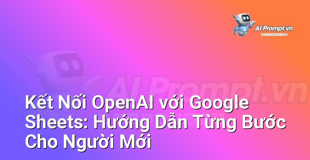 Kết Nối OpenAI với Google Sheets: Hướng Dẫn Từng Bước Cho Người Mới