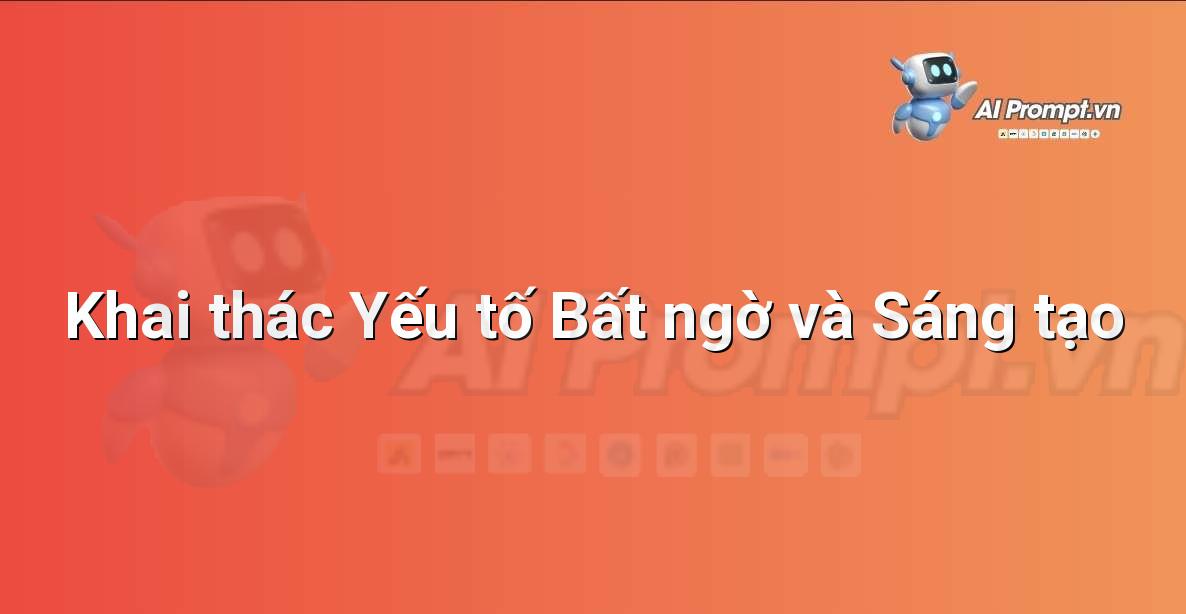 Prompt: Khai thác Yếu tố Bất ngờ và Sáng tạo – Sáng tạo Nội dung Chuyên sâu – AI Writing