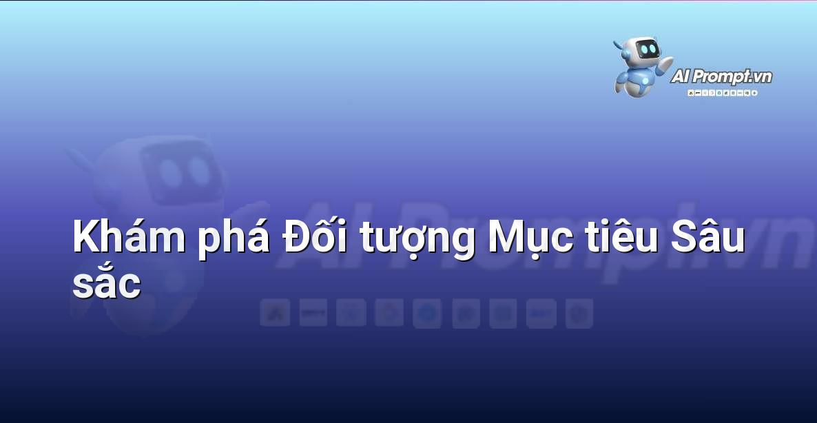 Prompt: Khám phá Đối tượng Mục tiêu Sâu sắc – Sáng tạo Nội dung Chuyên sâu – AI Writing