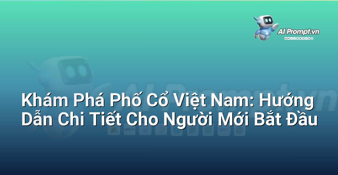 Khám Phá Phố Cổ Việt Nam: Hướng Dẫn Chi Tiết Cho Người Mới Bắt Đầu