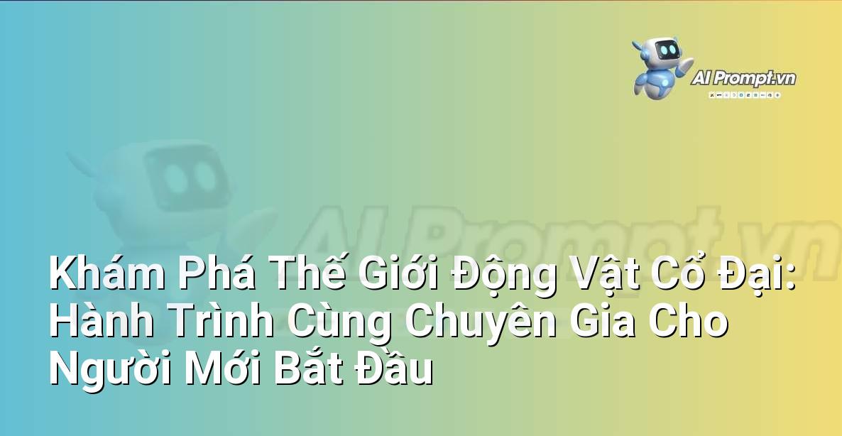Khám Phá Thế Giới Động Vật Cổ Đại: Hành Trình Cùng Chuyên Gia Cho Người Mới Bắt Đầu