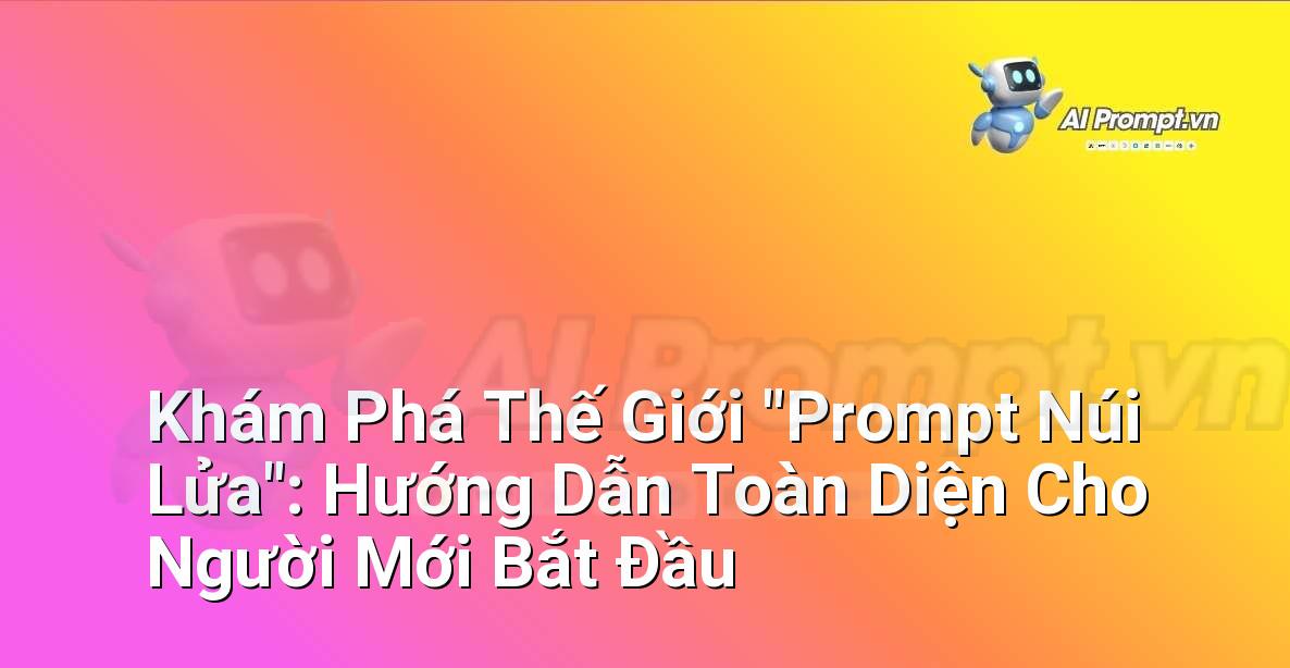 Khám Phá Thế Giới “Prompt Núi Lửa”: Hướng Dẫn Toàn Diện Cho Người Mới Bắt Đầu