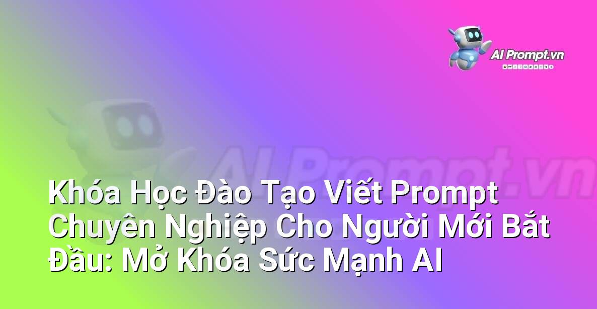 Khóa Học Đào Tạo Viết Prompt Chuyên Nghiệp Cho Người Mới Bắt Đầu: Mở Khóa Sức Mạnh AI