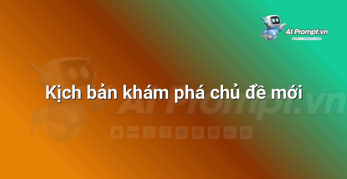 Prompt: Kịch bản khám phá chủ đề mới – Trợ lý ảo/Chatbot giáo dục – AI Giáo dục