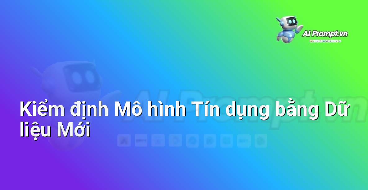 Prompt: Kiểm định Mô hình Tín dụng bằng Dữ liệu Mới – Trí tuệ nhân tạo trong Tài chính (AI Fintech) – AI Fintech