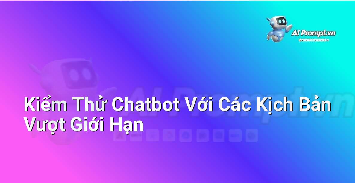 Prompt: Kiểm Thử Chatbot Với Các Kịch Bản Vượt Giới Hạn – Trải nghiệm Khách hàng và Cá nhân hóa bằng AI – AI Marketing