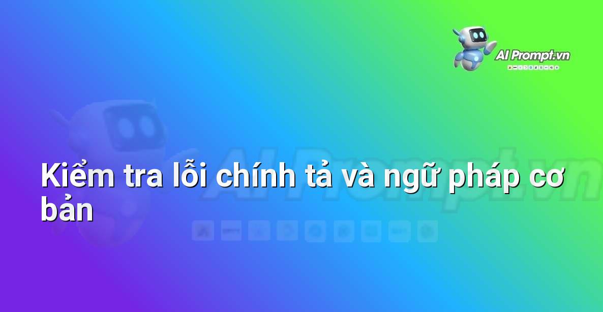 Prompt: Kiểm tra lỗi chính tả và ngữ pháp cơ bản – Chỉnh sửa và Tối ưu Nội dung – AI Writing