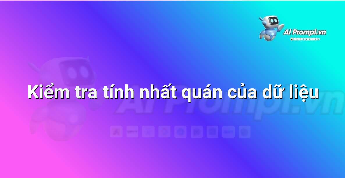 Prompt: Kiểm tra tính nhất quán của dữ liệu – Phân tích dữ liệu bất động sản – AI Real Estate