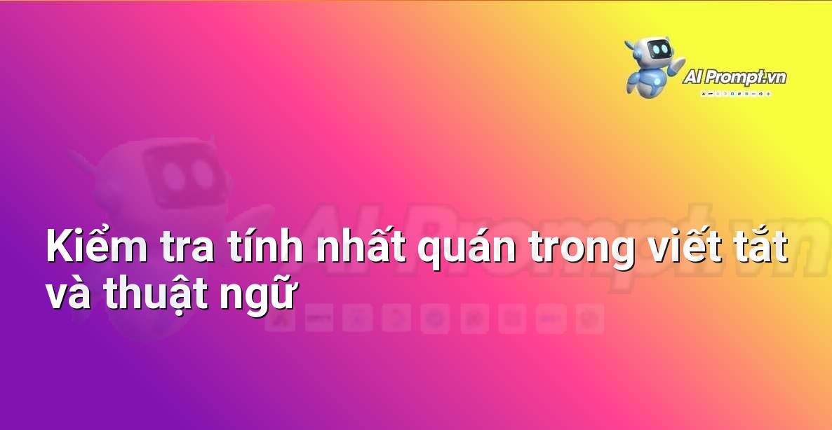 Prompt: Kiểm tra tính nhất quán trong viết tắt và thuật ngữ – Chỉnh sửa và Tối ưu Nội dung – AI Writing