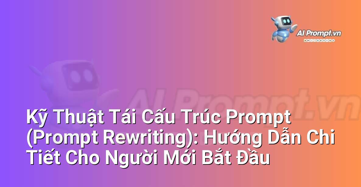 Kỹ Thuật Tái Cấu Trúc Prompt (Prompt Rewriting): Hướng Dẫn Chi Tiết Cho Người Mới Bắt Đầu