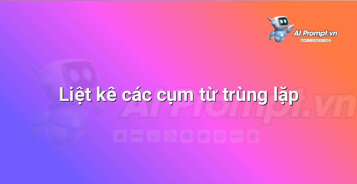 Prompt: Liệt kê các cụm từ trùng lặp – Chỉnh sửa và Tối ưu Nội dung – AI Writing