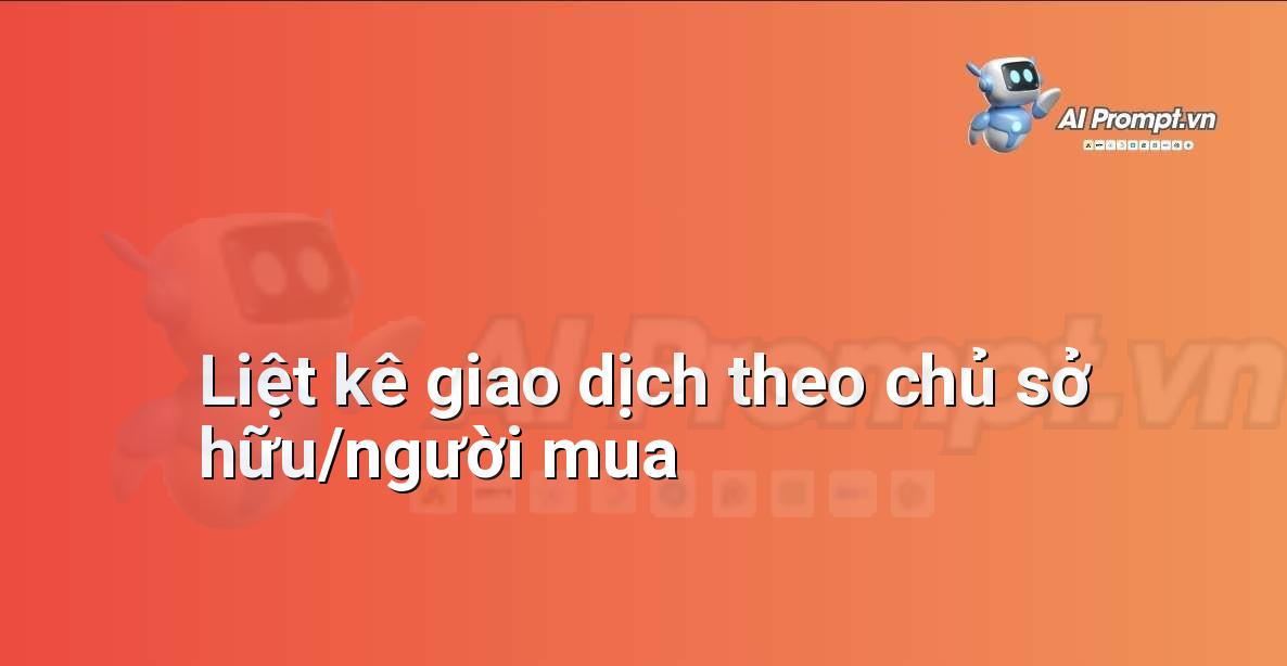 Prompt: Liệt kê giao dịch theo chủ sở hữu/người mua – Phân tích dữ liệu bất động sản – AI Real Estate