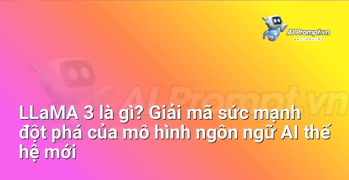 LLaMA 3 là gì? Giải mã sức mạnh đột phá của mô hình ngôn ngữ AI thế hệ mới