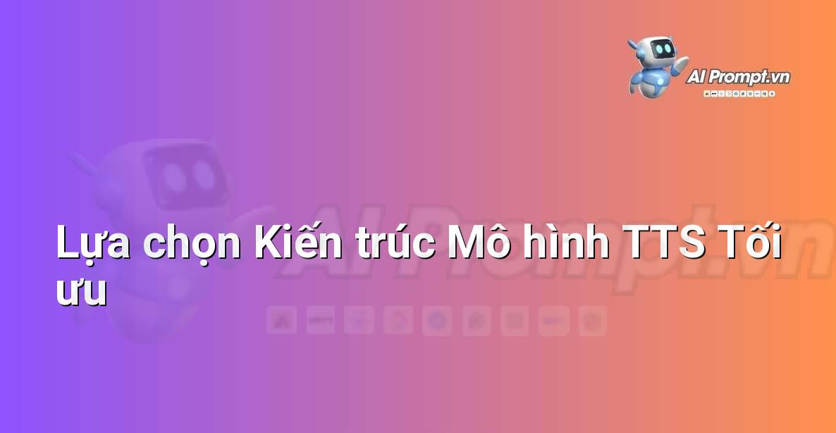 Prompt: Lựa chọn Kiến trúc Mô hình TTS Tối ưu – Tổng hợp giọng nói (Text-to-Speech – TTS) – AI Audio & Voice
