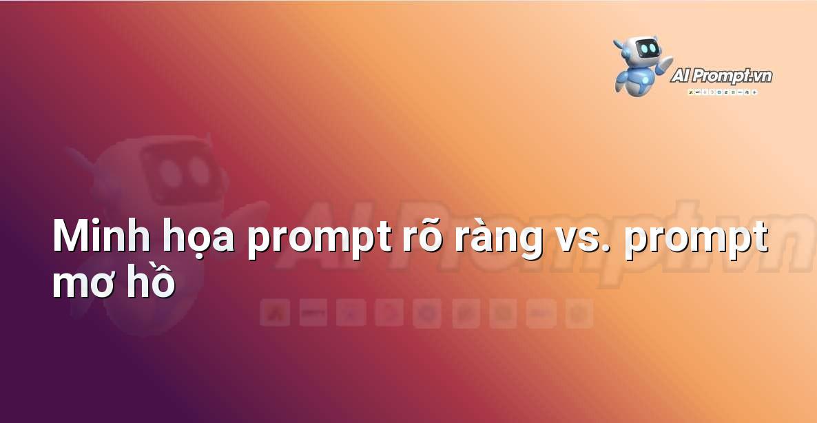 Hai khung văn bản song song, một bên là prompt mơ hồ "Viết về du lịch" và bên kia là prompt rõ ràng "Tạo lịch trình 5 ngày khám phá các di tích lịch sử ở Hà Nội cho du khách lần đầu, bao gồm gợi ý phương tiện di chuyển và địa điểm ăn uống."