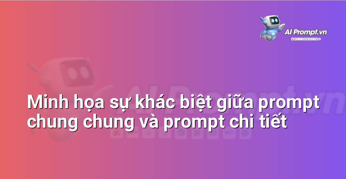 Biểu đồ so sánh giữa prompt chung chung và prompt chi tiết, làm nổi bật sự khác biệt về mức độ rõ ràng và hiệu quả