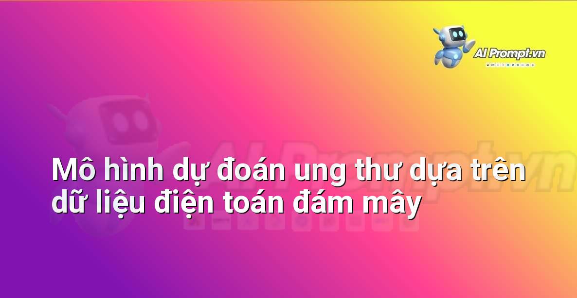 Prompt: Mô hình dự đoán ung thư dựa trên dữ liệu điện toán đám mây – Chẩn đoán Y khoa – AI Y tế