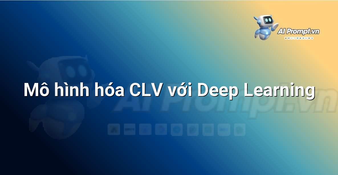 Prompt: Mô hình hóa CLV với Deep Learning – Phân tích Dữ liệu và Báo cáo AI – AI Marketing
