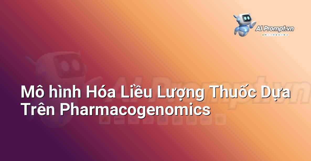 Prompt: Mô hình Hóa Liều Lượng Thuốc Dựa Trên Pharmacogenomics – Y học Cá nhân hóa – AI Y tế
