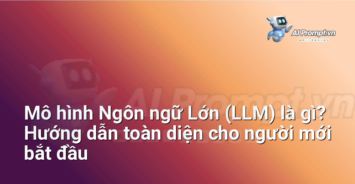 Mô hình Ngôn ngữ Lớn (LLM) là gì? Hướng dẫn toàn diện cho người mới bắt đầu