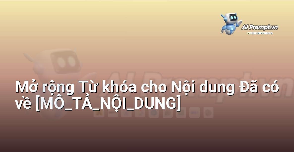 Prompt: Mở rộng Từ khóa cho Nội dung Đã có về [MÔ_TẢ_NỘI_DUNG] – Phân tích Từ khóa Thông minh – AI SEO Optimization