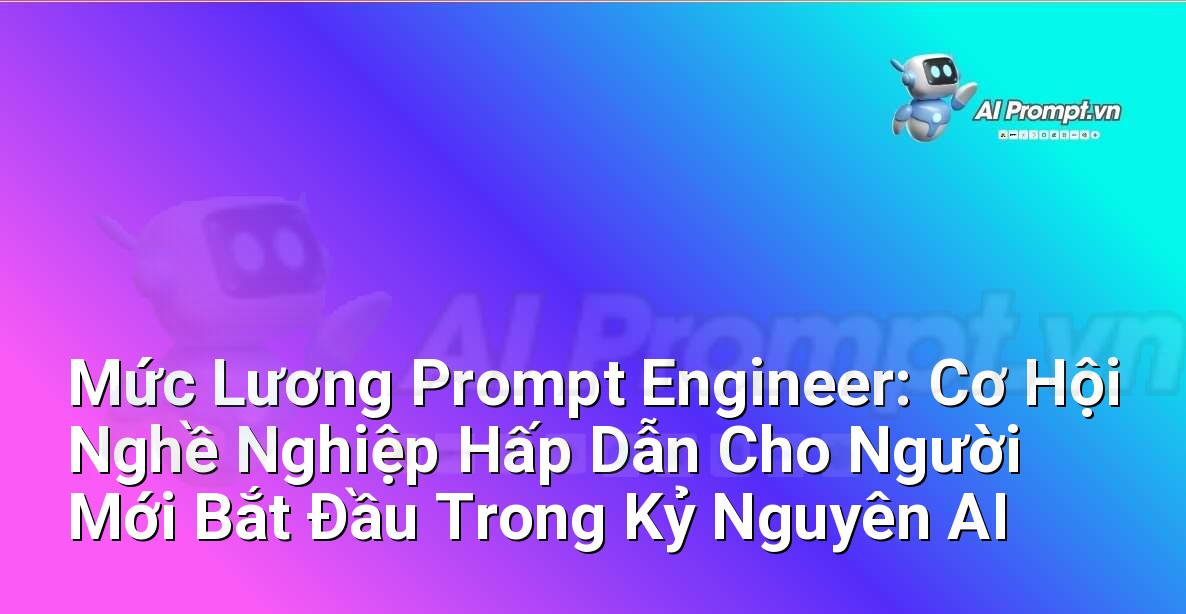 Mức Lương Prompt Engineer: Cơ Hội Nghề Nghiệp Hấp Dẫn Cho Người Mới Bắt Đầu Trong Kỷ Nguyên AI