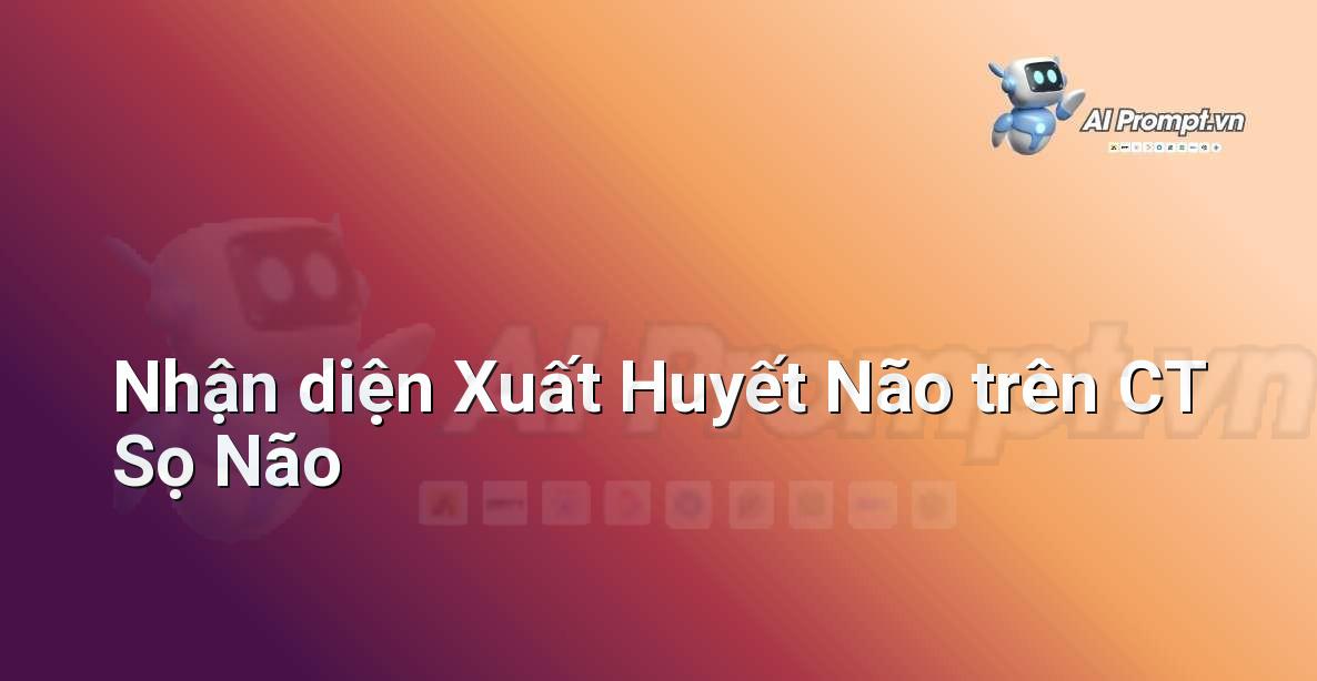 Prompt: Nhận diện Xuất Huyết Não trên CT Sọ Não – Chẩn đoán Y khoa – AI Y tế