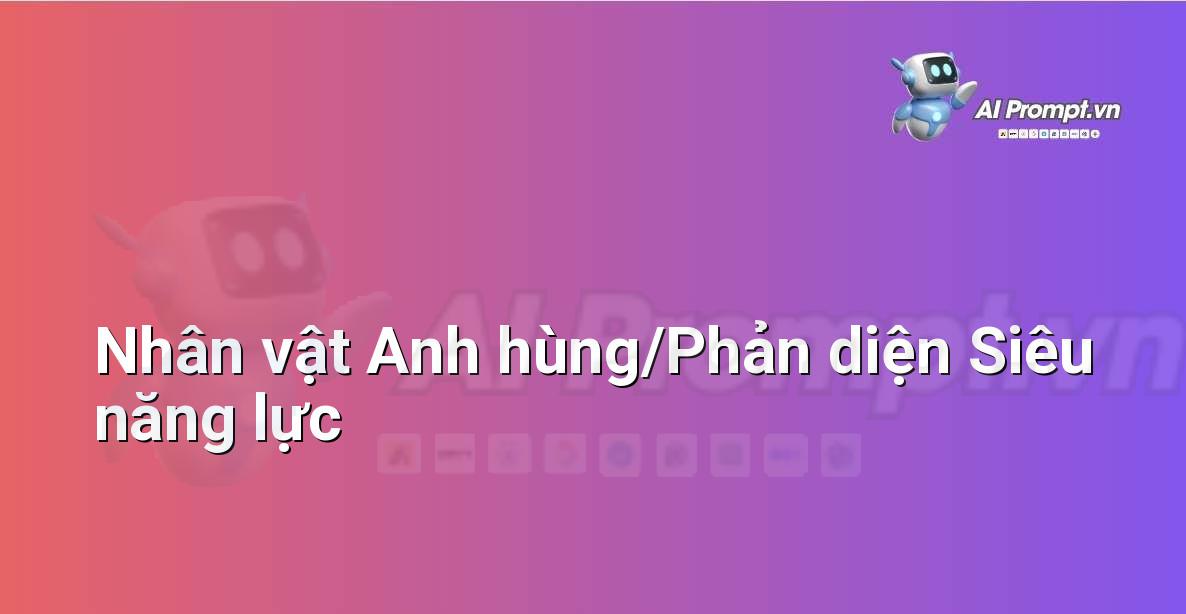 Prompt: Nhân vật Anh hùng/Phản diện Siêu năng lực – Phát triển nhân vật ảo – AI Nhân vật ảo & 3D