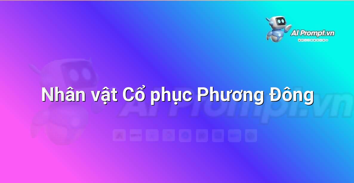 Prompt: Nhân vật Cổ phục Phương Đông – Phát triển nhân vật ảo – AI Nhân vật ảo & 3D