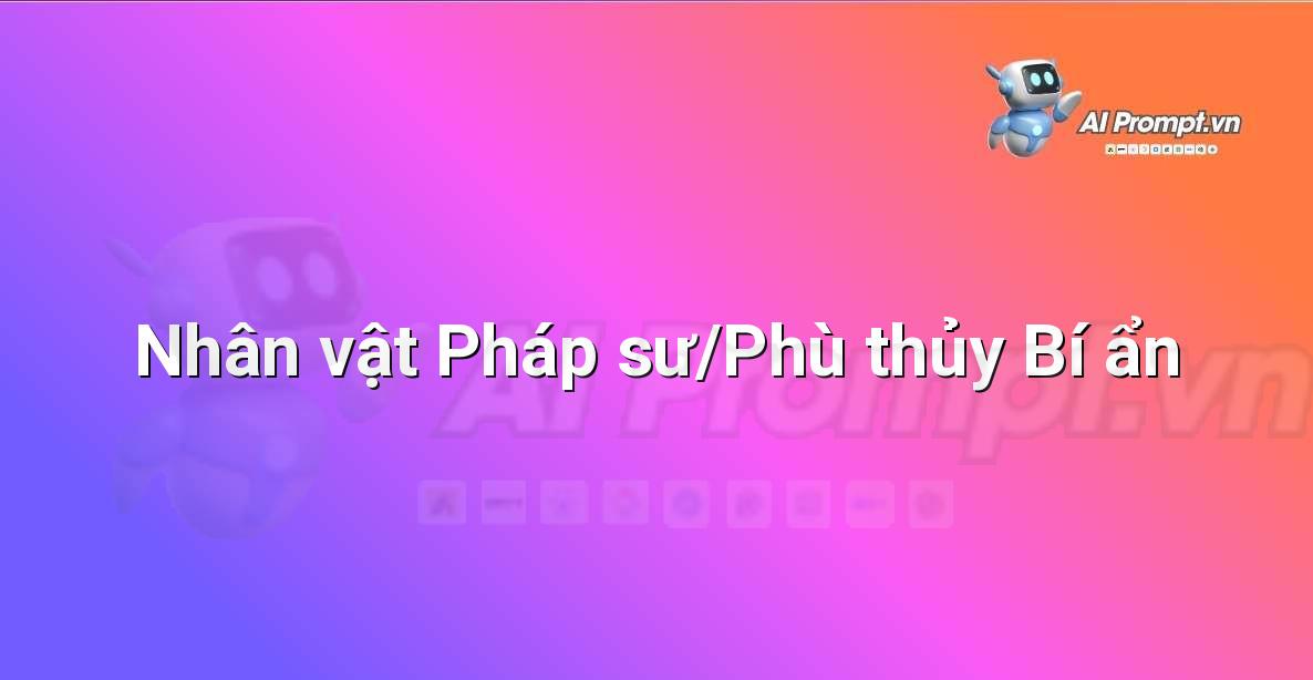 Prompt: Nhân vật Pháp sư/Phù thủy Bí ẩn – Phát triển nhân vật ảo – AI Nhân vật ảo & 3D