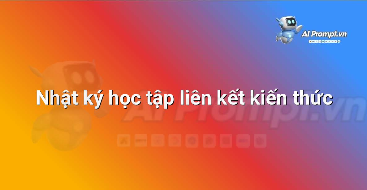 Prompt: Nhật ký học tập liên kết kiến thức – AI trong Hỗ trợ Học tập Cá nhân – AI Giáo dục