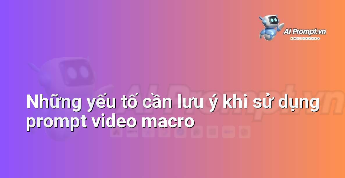 Biểu đồ hoặc danh sách các yếu tố quan trọng khi sử dụng prompt video macro cho AI tạo video, bao gồm tính rõ ràng, tính chi tiết và khả năng tùy chỉnh