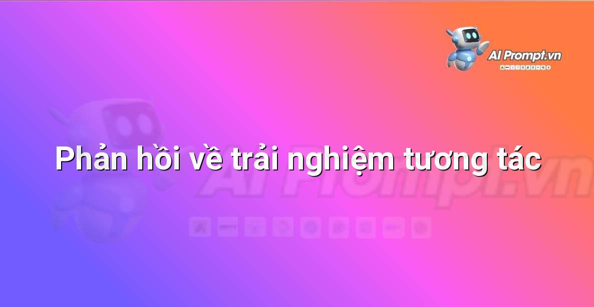 Prompt: Phản hồi về trải nghiệm tương tác – Trợ lý ảo/Chatbot giáo dục – AI Giáo dục