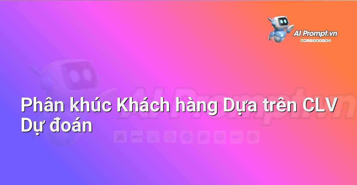 Prompt: Phân khúc Khách hàng Dựa trên CLV Dự đoán – Phân tích Dữ liệu và Báo cáo AI – AI Marketing