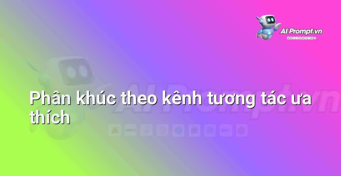 Prompt: Phân khúc theo kênh tương tác ưa thích – Chiến lược AI Marketing – AI Marketing