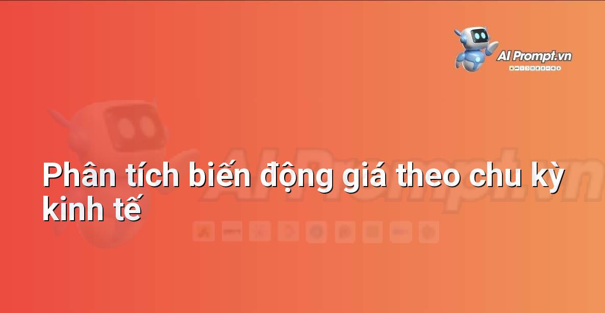 Prompt: Phân tích biến động giá theo chu kỳ kinh tế – Phân tích dữ liệu bất động sản – AI Real Estate