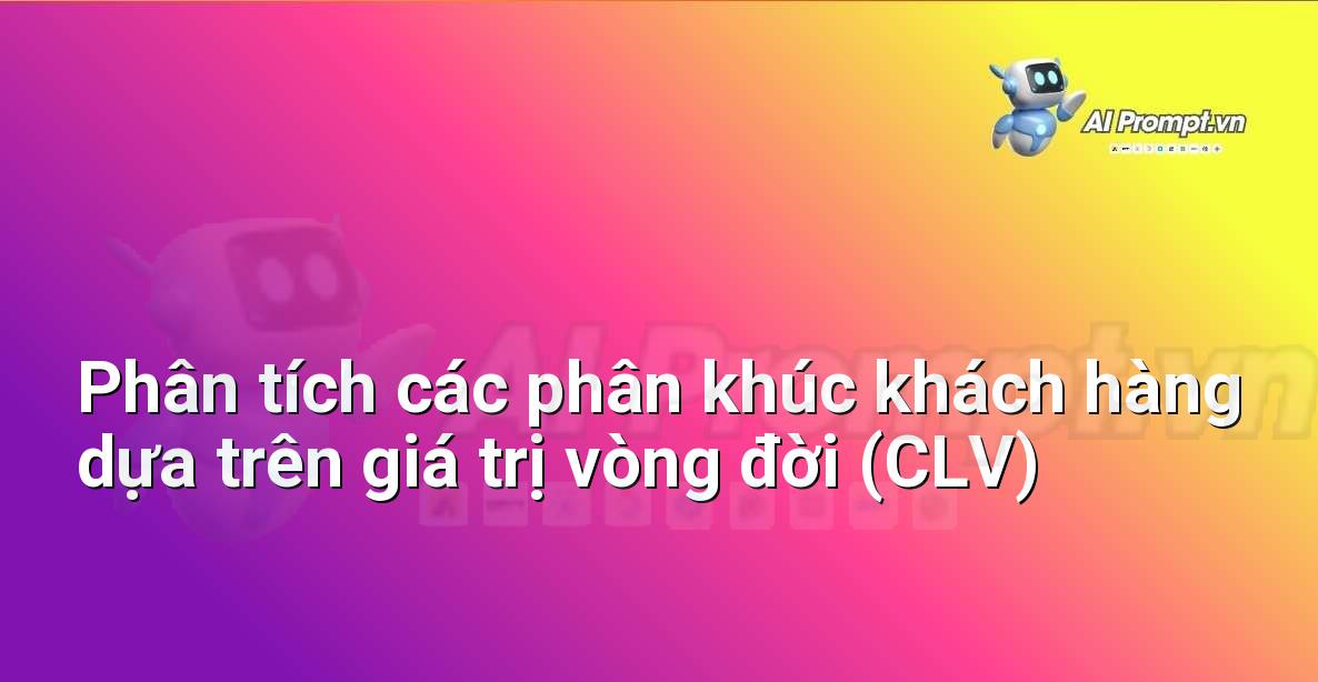 Prompt: Phân tích các phân khúc khách hàng dựa trên giá trị vòng đời (CLV) – Phân tích và Báo cáo – AI Sales Assistant