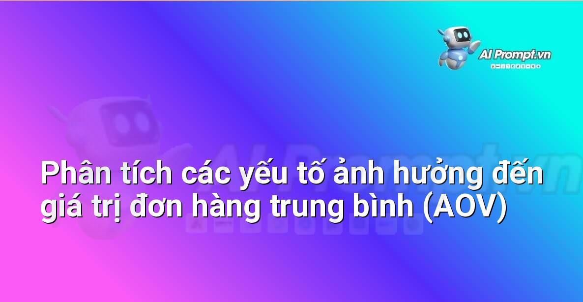 Prompt: Phân tích các yếu tố ảnh hưởng đến giá trị đơn hàng trung bình (AOV) – Phân tích và Báo cáo – AI Sales Assistant