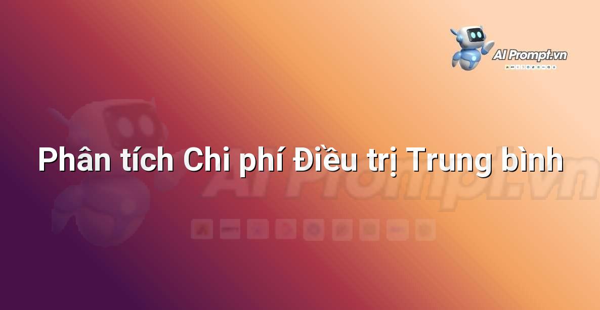 Prompt: Phân tích Chi phí Điều trị Trung bình – Quản lý Bệnh viện và Hệ thống Y tế – AI Y tế