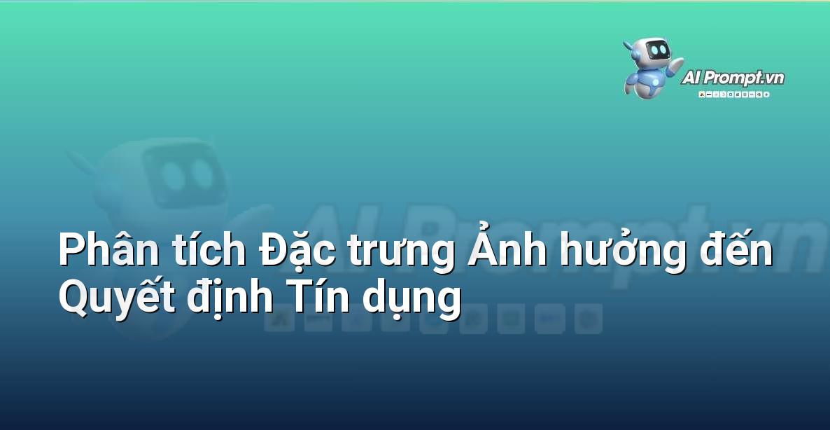 Prompt: Phân tích Đặc trưng Ảnh hưởng đến Quyết định Tín dụng – Trí tuệ nhân tạo trong Tài chính (AI Fintech) – AI Fintech